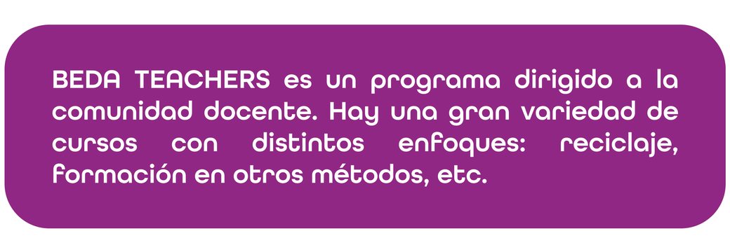 BEDA TEACHERS es un programa dirigido a la comunidad docente. Hay una gran variedad de cursos con distintos enfoques: reciclaje, formación en otros métodos, etc.